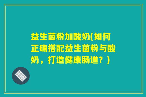 益生菌粉加酸奶(如何正确搭配益生菌粉与酸奶,打造健康肠道?) 益生菌粉加酸奶(如何正确搭配益生菌粉与酸奶,打造健康肠道?)