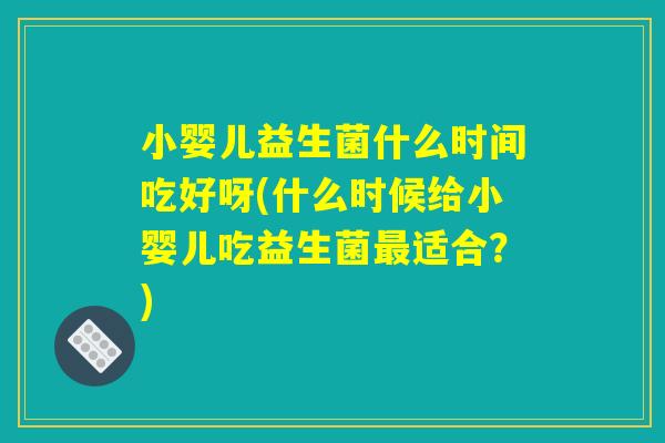 小婴儿益生菌什么时间吃好呀(什么时候给小婴儿吃益生菌最适合?) 小婴儿益生菌什么时间吃好呀(什么时候给小婴儿吃益生菌最适合?)