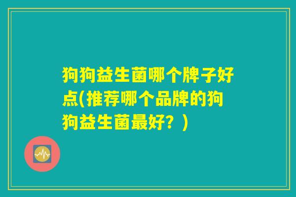 狗狗益生菌哪个牌子好点(推荐哪个品牌的狗狗益生菌最好？)