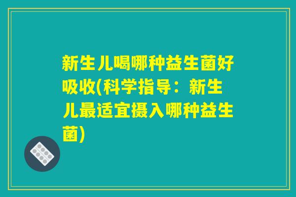 新生儿喝哪种益生菌好吸收(科学指导：新生儿最适宜摄入哪种益生菌)