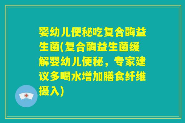 婴幼儿便秘吃复合酶益生菌(复合酶益生菌缓解婴幼儿便秘，专家建议多喝水增加膳食纤维摄入)