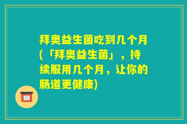 拜奥益生菌吃到几个月(「拜奥益生菌」,持续服用几个月,让你的肠道更健康) 拜奥益生菌吃到几个月(「拜奥益生菌」,持续服用几个月,让你的肠道更健康)