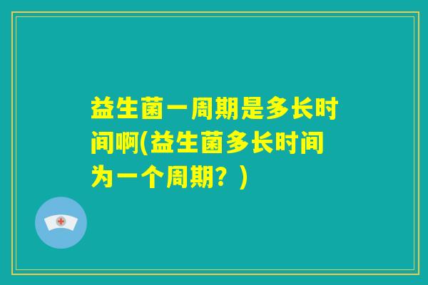 益生菌一周期是多长时间啊(益生菌多长时间为一个周期?) 益生菌一周期是多长时间啊(益生菌多长时间为一个周期?)