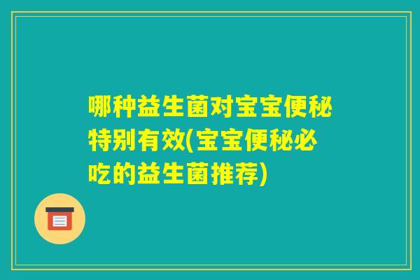 哪种益生菌对宝宝便秘特别有效(宝宝便秘必吃的益生菌推荐) 哪种益生菌对宝宝便秘特别有效(宝宝便秘必吃的益生菌推荐)