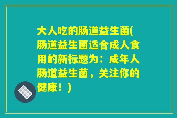 大人吃的肠道益生菌(肠道益生菌适合成人食用的新标题为：成年人肠道益生菌，关注你的健康！)