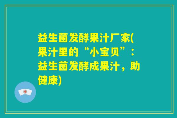 益生菌发酵果汁厂家(果汁里的“小宝贝”：益生菌发酵成果汁，助健康)