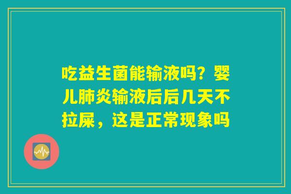 吃益生菌能输液吗?婴儿肺炎输液后后几天不拉屎,这是正常现象吗 吃益生菌能输液吗?婴儿肺炎输液后后几天不拉屎,这是正常现象吗
