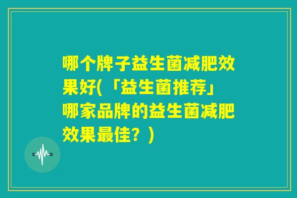 哪个牌子益生菌减肥效果好(「益生菌推荐」哪家品牌的益生菌减肥效果最佳？)