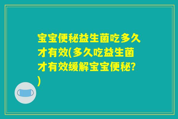 宝宝便秘益生菌吃多久才有效(多久吃益生菌才有效缓解宝宝便秘？)