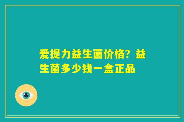 爱提力益生菌价格？益生菌多少钱一盒正品