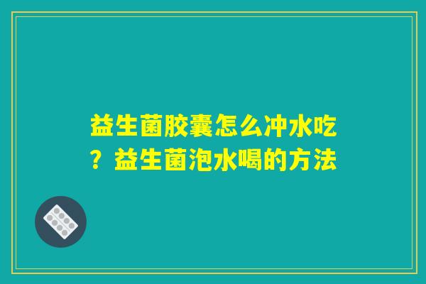 益生菌胶囊怎么冲水吃？益生菌泡水喝的方法