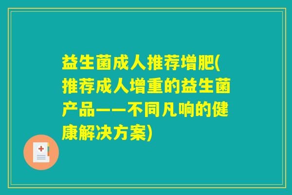益生菌成人推荐增肥(推荐成人增重的益生菌产品——不同凡响的健康解决方案) 益生菌成人推荐增肥(推荐成人增重的益生菌产品——不同凡响的健康解决方案)