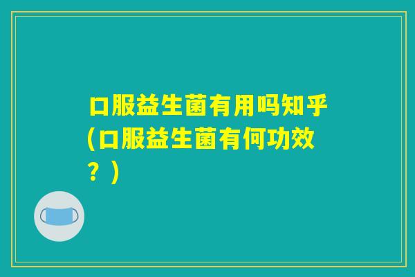 口服益生菌有用吗知乎(口服益生菌有何功效?) 口服益生菌有用吗知乎(口服益生菌有何功效?)