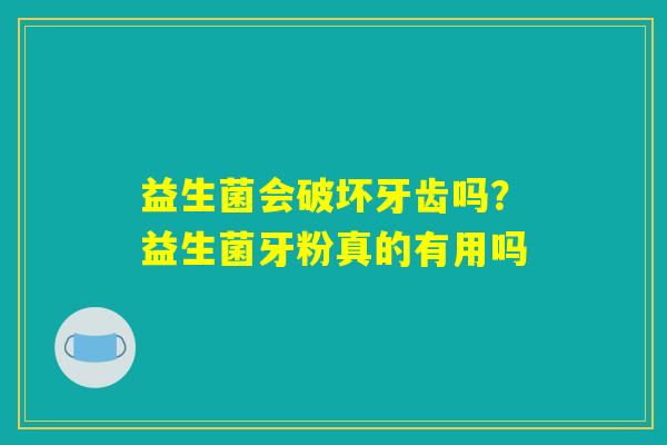 益生菌会破坏牙齿吗？益生菌牙粉真的有用吗