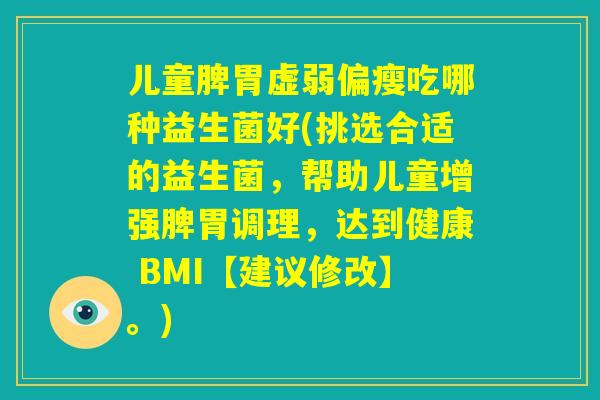 儿童脾胃虚弱偏瘦吃哪种益生菌好(挑选合适的益生菌，帮助儿童增强脾胃调理，达到健康 BMI【建议修改】。)