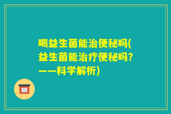 喝益生菌能治便秘吗(益生菌能治疗便秘吗？——科学解析)