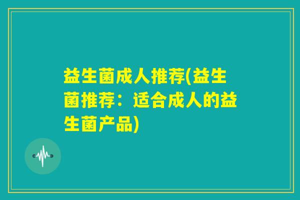 益生菌成人推荐(益生菌推荐：适合成人的益生菌产品)