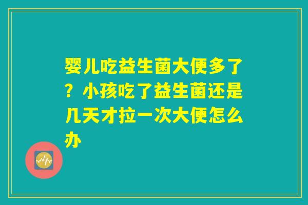 婴儿吃益生菌大便多了？小孩吃了益生菌还是几天才拉一次大便怎么办