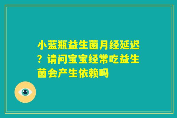 小蓝瓶益生菌月经延迟？请问宝宝经常吃益生菌会产生依赖吗