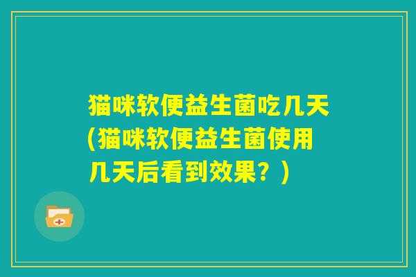 猫咪软便益生菌吃几天(猫咪软便益生菌使用几天后看到效果？)