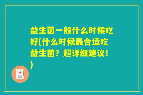 益生菌一般什么时候吃好(什么时候最合适吃益生菌？超详细建议！)