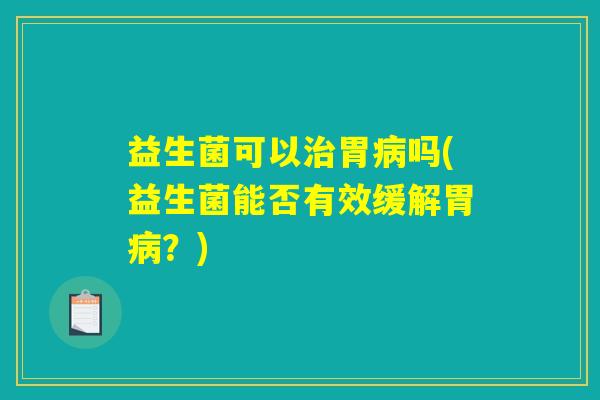 益生菌可以治胃病吗(益生菌能否有效缓解胃病？)