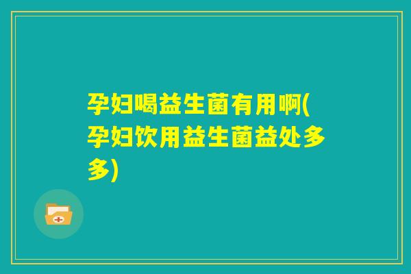 孕妇喝益生菌有用啊(孕妇饮用益生菌益处多多)