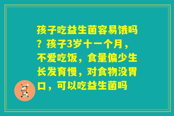 孩子吃益生菌容易饿吗？孩子3岁十一个月，不爱吃饭，食量偏少生长发育慢，对食物没胃口，可以吃益生菌吗