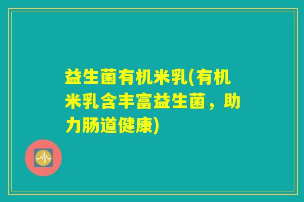 益生菌有机米乳(有机米乳含丰富益生菌,助力肠道健康) 益生菌有机米乳(有机米乳含丰富益生菌,助力肠道健康)