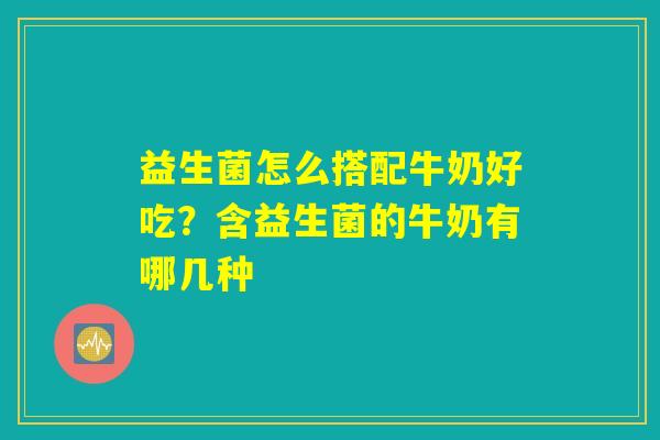 益生菌怎么搭配牛奶好吃?含益生菌的牛奶有哪几种 益生菌怎么搭配牛奶好吃?含益生菌的牛奶有哪几种