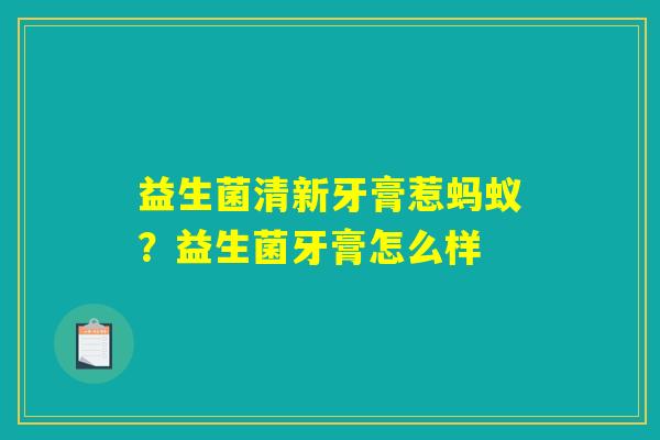 益生菌清新牙膏惹蚂蚁？益生菌牙膏怎么样