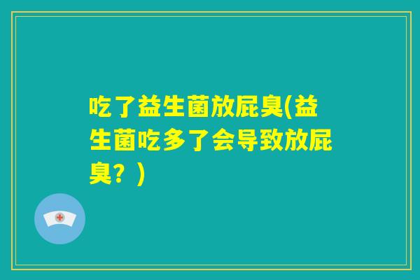 吃了益生菌放屁臭(益生菌吃多了会导致放屁臭？)