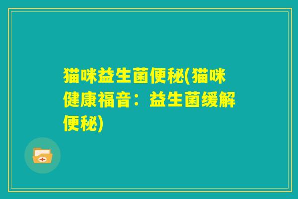 猫咪益生菌便秘(猫咪健康福音：益生菌缓解便秘)