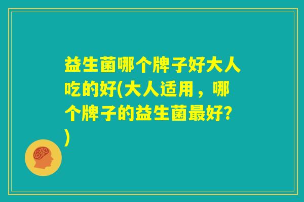 益生菌哪个牌子好大人吃的好(大人适用，哪个牌子的益生菌最好？)