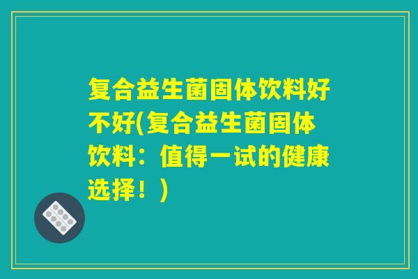 复合益生菌固体饮料好不好(复合益生菌固体饮料：值得一试的健康选择！)