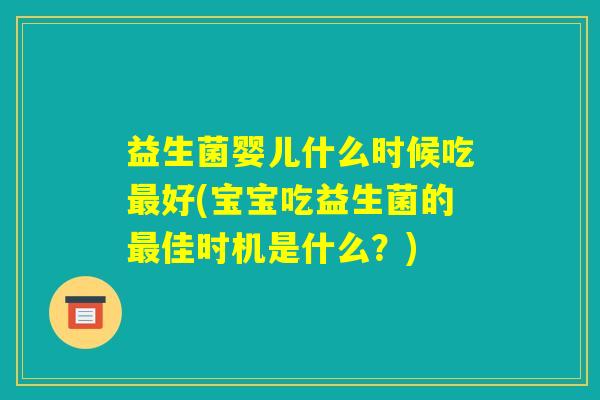 益生菌婴儿什么时候吃最好(宝宝吃益生菌的最佳时机是什么？)
