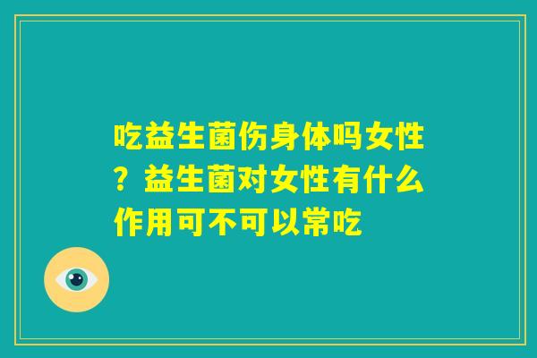 吃益生菌伤身体吗女性？益生菌对女性有什么作用可不可以常吃