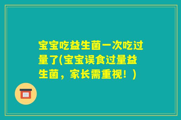 宝宝吃益生菌一次吃过量了(宝宝误食过量益生菌，家长需重视！)