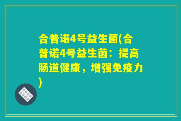 合普诺4号益生菌(合普诺4号益生菌：提高肠道健康，增强免疫力)