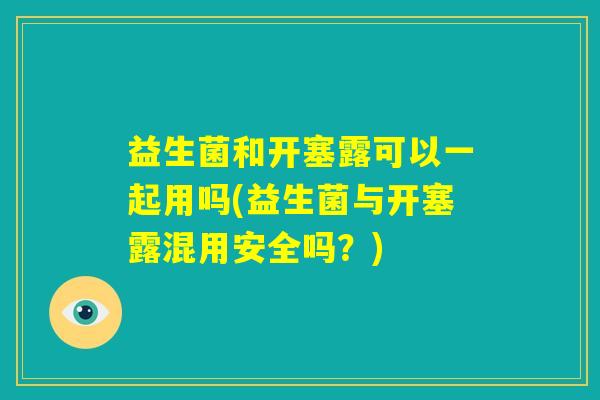 益生菌和开塞露可以一起用吗(益生菌与开塞露混用安全吗？)