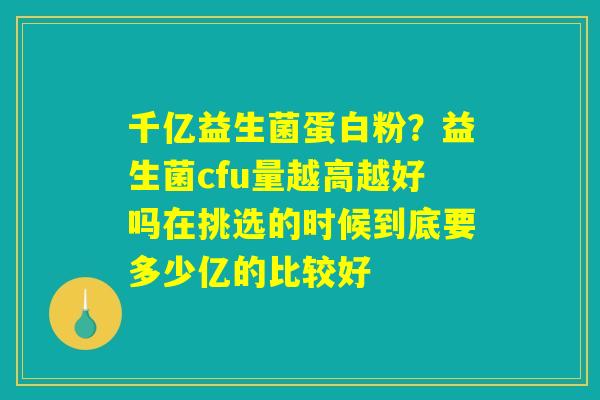 千亿益生菌蛋白粉？益生菌cfu量越高越好吗在挑选的时候到底要多少亿的比较好