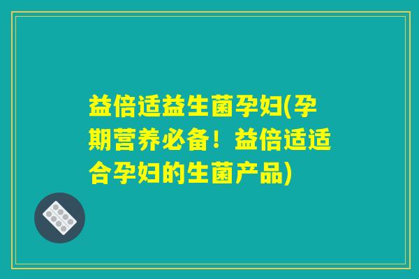 益倍适益生菌孕妇(孕期营养必备！益倍适适合孕妇的生菌产品)