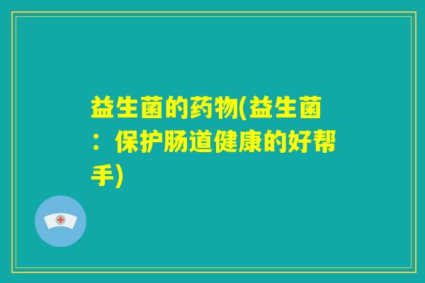益生菌的药物(益生菌：保护肠道健康的好帮手)