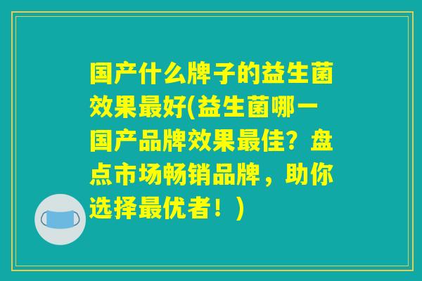 国产什么牌子的益生菌效果最好(益生菌哪一国产品牌效果最佳？盘点市场畅销品牌，助你选择最优者！)