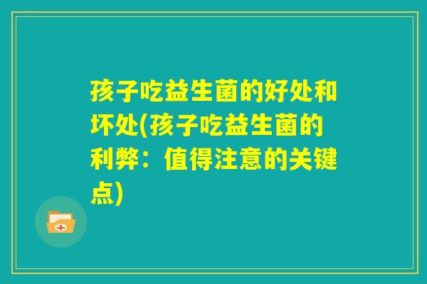 孩子吃益生菌的好处和坏处(孩子吃益生菌的利弊：值得注意的关键点)