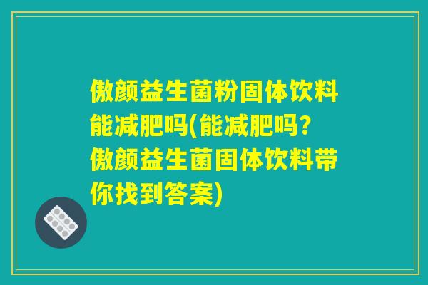 傲颜益生菌粉固体饮料能减肥吗(能减肥吗？傲颜益生菌固体饮料带你找到答案)
