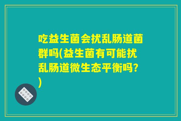 吃益生菌会扰乱肠道菌群吗(益生菌有可能扰乱肠道微生态平衡吗？)