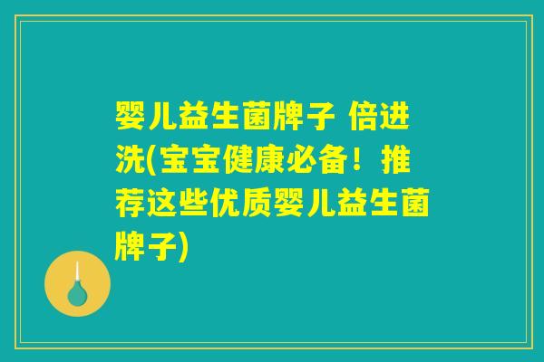 婴儿益生菌牌子 倍进洗(宝宝健康必备！推荐这些优质婴儿益生菌牌子)