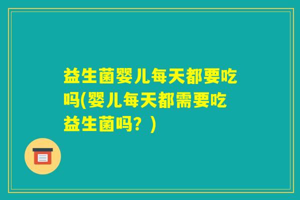 益生菌婴儿每天都要吃吗(婴儿每天都需要吃益生菌吗？)
