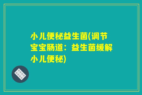 小儿便秘益生菌(调节宝宝肠道:益生菌缓解小儿便秘) 小儿便秘益生菌(调节宝宝肠道:益生菌缓解小儿便秘)